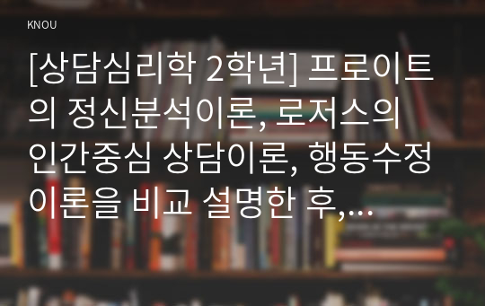 [상담심리학 2학년] 프로이트의 정신분석이론, 로저스의 인간중심 상담이론, 행동수정이론을 비교 설명한 후, 핵심적 내용을 정리하여 하나의 표로 요약하여 제시하시오