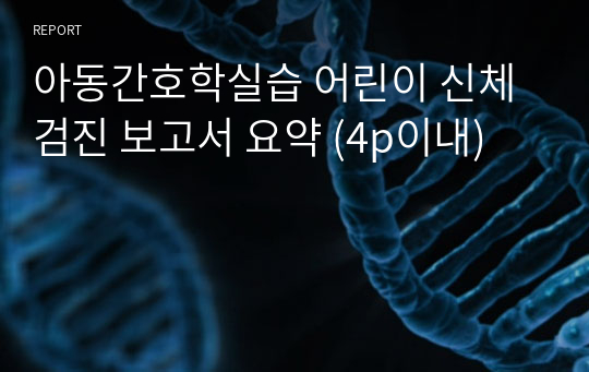 아동간호학실습 어린이 신체검진 보고서 요약 (4p이내)