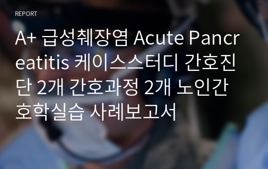 A+ 급성췌장염 Acute Pancreatitis 케이스스터디 간호진단 2개 간호과정 2개 노인간호학실습 사례보고서