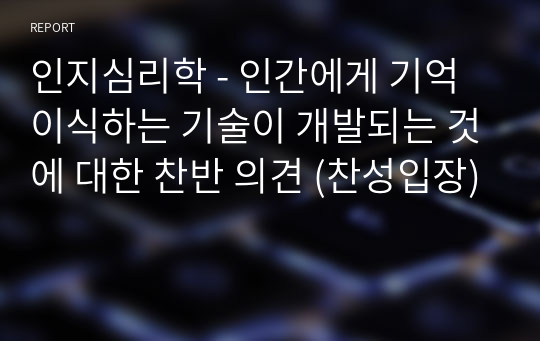 인지심리학 - 인간에게 기억이식하는 기술이 개발되는 것에 대한 찬반 의견 (찬성입장)