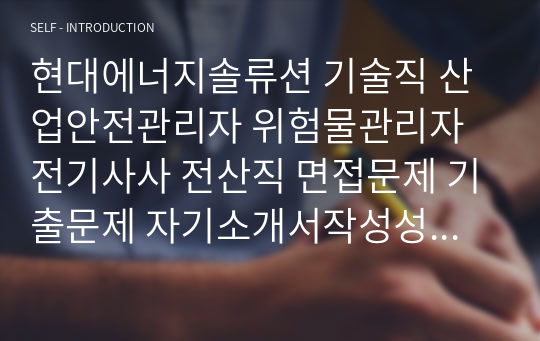 현대에너지솔류션 기술직 산업안전관리자 위험물관리자 전기사사 전산직 면접문제 기출문제 자기소개서작성성공패턴 인적성검사 지원동기작성 직무계획서 입사지원서작성요령