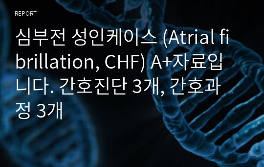 심부전 성인케이스 (Atrial fibrillation, CHF) A+자료입니다. 간호진단 3개, 간호과정 3개