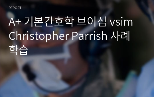 A+ 기본간호학 브이심 vsim Christopher Parrish 사례학습