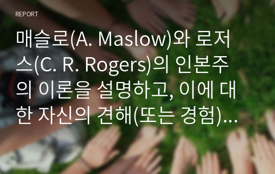 매슬로(A. Maslow)와 로저스(C. R. Rogers)의 인본주의 이론을 설명하고, 이에 대한 자신의 견해(또는 경험)를 작성하며, 사회복지영역(또는 교육영역)에 주는 시사점은 무엇인지 구체적으로 작성하세요.