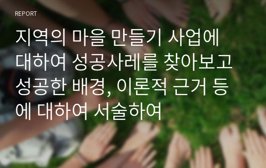 지역의 마을 만들기 사업에 대하여 성공사레를 찾아보고 성공한 배경, 이론적 근거 등에 대하여 서술하여