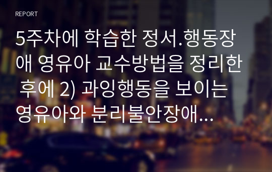 5주차에 학습한 정서.행동장애 영유아 교수방법을 정리한 후에 2) 과잉행동을 보이는 영유아와 분리불안장애를 가진