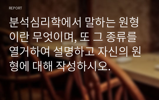 분석심리학에서 말하는 원형이란 무엇이며, 또 그 종류를 열거하여 설명하고 자신의 원형에 대해 작성하시오.