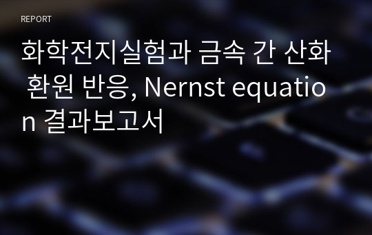 [화공기초실험2 A+] 화학전지실험과 금속 간 산화 환원 반응, Nernst equation 결과보고서