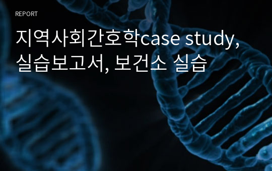 지역사회간호학case study, 실습보고서, 보건소 실습