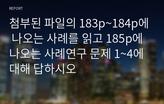 첨부된 파일의 183p~184p에 나오는 사례를 읽고 185p에 나오는 사례연구 문제 1~4에 대해 답하시오