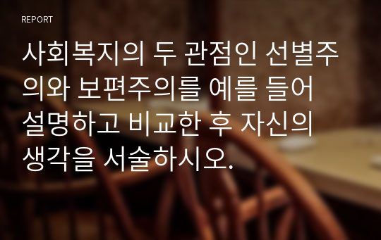 사회복지의 두 관점인 선별주의와 보편주의를 예를 들어 설명하고 비교한 후 자신의 생각을 서술하시오.