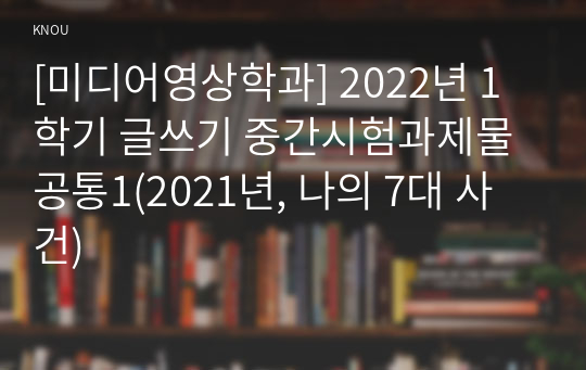 [미디어영상학과] 2022년 1학기 글쓰기 중간시험과제물 공통1(2021년, 나의 7대 사건)