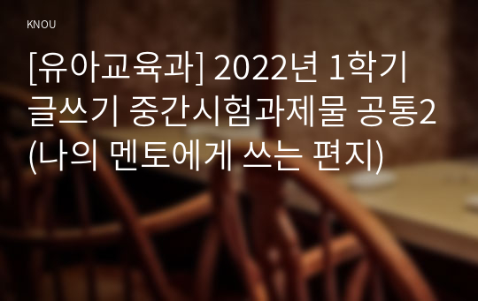 [유아교육과] 2022년 1학기 글쓰기 중간시험과제물 공통2(나의 멘토에게 쓰는 편지)