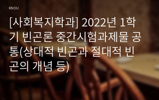 [사회복지학과] 2022년 1학기 빈곤론 중간시험과제물 공통(상대적 빈곤과 절대적 빈곤의 개념 등)