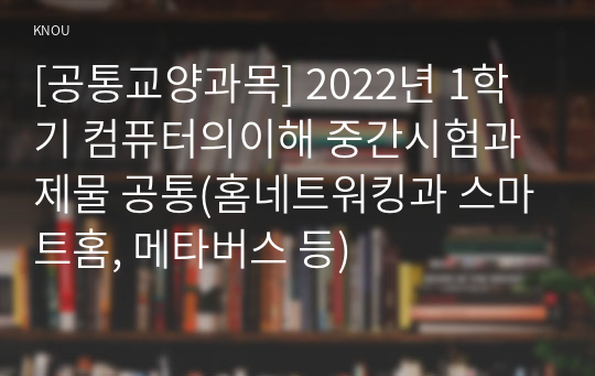 [공통교양과목] 2022년 1학기 컴퓨터의이해 중간시험과제물 공통(홈네트워킹과 스마트홈, 메타버스 등)