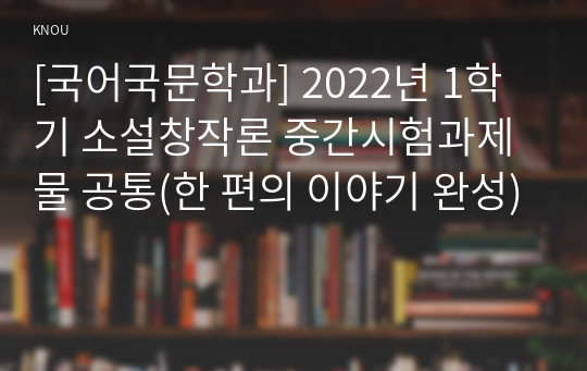 [국어국문학과] 2022년 1학기 소설창작론 중간시험과제물 공통(한 편의 이야기 완성)