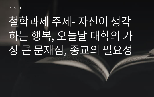 철학과제 주제- 자신이 생각하는 행복, 오늘날 대학의 가장 큰 문제점, 종교의 필요성