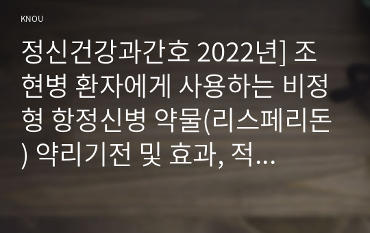 정신건강과간호 2022년] 조현병 환자에게 사용하는 비정형 항정신병 약물(리스페리돈) 약리기전 및 효과, 적응증, 부작용 리스페리돈에 관한 약물간호의 구체적인 내용과 간호사의 역할