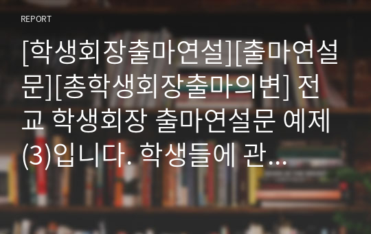 [학생회장출마연설][출마연설문][총학생회장출마의변] 전교 학생회장 출마연설문 예제(3)입니다. 학생들에 관한 공약과 실천 방안이 구체적으로 제시된 훌륭한 연설문입니다. 학생회장, 학급 반장, 부회장, 부반장 등에 출마하실 분들은 꼭 읽어 보시기 바랍니다. 당선의 영광이 함께할 것입니다.