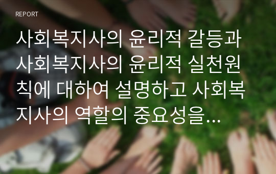 사회복지사의 윤리적 갈등과 사회복지사의 윤리적 실천원칙에 대하여 설명하고 사회복지사의 역할의 중요성을 논의하길