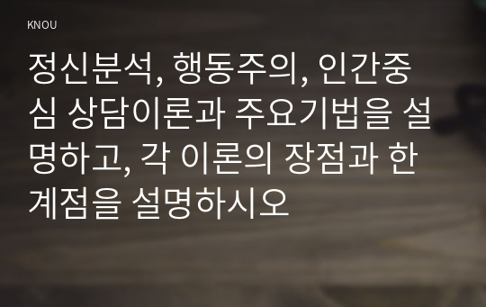 정신분석, 행동주의, 인간중심 상담이론과 주요기법을 설명하고, 각 이론의 장점과 한계점을 설명하시오