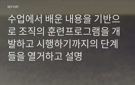 수업에서 배운 내용을 기반으로 조직의 훈련프로그램을 개발하고 시행하기까지의 단계들을 열거하고 설명