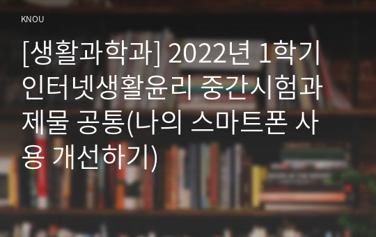 [생활과학과] 2022년 1학기 인터넷생활윤리 중간시험과제물 공통(나의 스마트폰 사용 개선하기)