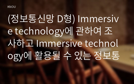 (정보통신망 D형) Immersive technology에 관하여 조사하고 Immersive technology에 활용될 수 있는 정보통신 기술