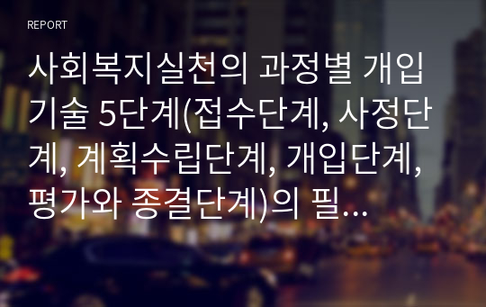 사회복지실천의 과정별 개입기술 5단계(접수단계, 사정단계, 계획수립단계, 개입단계, 평가와 종결단계)의 필요성 및 중요성에 대하여 논하시오.