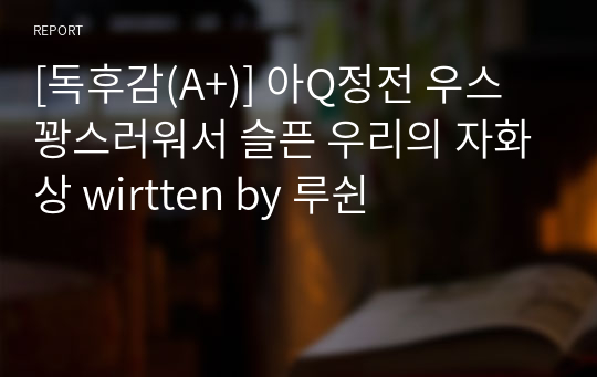 [독후감(A+)] 아Q정전 / 우스꽝스러워서 슬픈 우리의 자화상 written by 루쉰