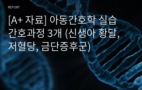 절대 후회안함! [A+ 자료] 아동간호학 실습 케이스스터디// 간호과정 3개 (신생아 황달, 저혈당, 금단증후군)