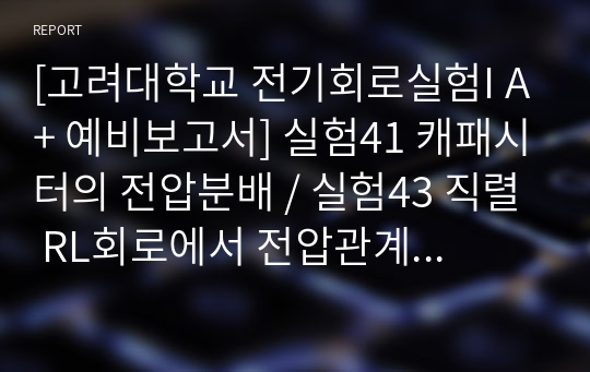 [고려대학교 전기회로실험I A+ 예비보고서] 실험41 캐패시터의 전압분배 / 실험43 직렬 RL회로에서 전압관계 / 실험45 직렬 RC회로에서 전압관계