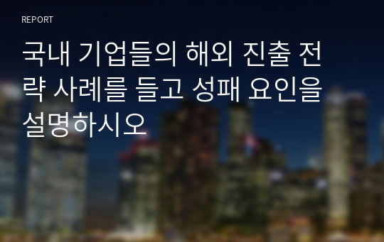 국내 기업들의 해외 진출 전략 사례를 들고 성패 요인을 설명하시오