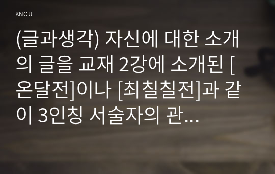 (글과생각) 자신에 대한 소개의 글을 교재 2강에 소개된 [온달전]이나 [최칠칠전]과 같이 3인칭 서술자의 관점에서 작성하시오