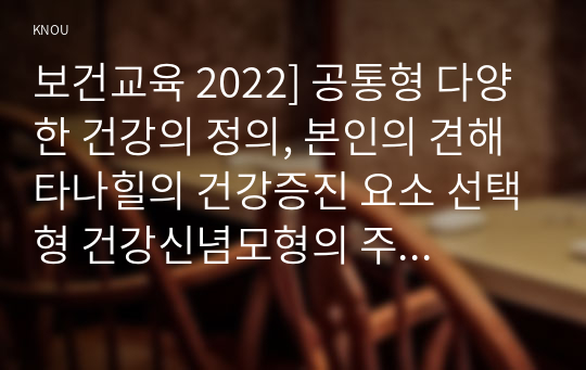 보건교육 2022] 공통형 다양한 건강의 정의, 본인의 견해 타나힐의 건강증진 요소 선택형 건강신념모형의 주요 개념 건강증진프로그램의 예시