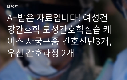 A+받은 자료입니다! 여성건강간호학 모성간호학실습 케이스 자궁근종-간호진단3개, 우선 간호과정 2개