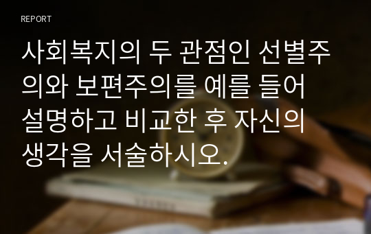 사회복지의 두 관점인 선별주의와 보편주의를 예를 들어 설명하고 비교한 후 자신의 생각을 서술하시오.