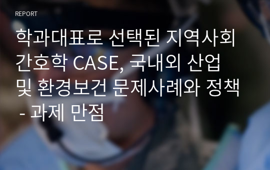 학과대표로 선택된 지역사회간호학 CASE, 국내외 산업 및 환경보건 문제사례와 정책 - 과제 만점