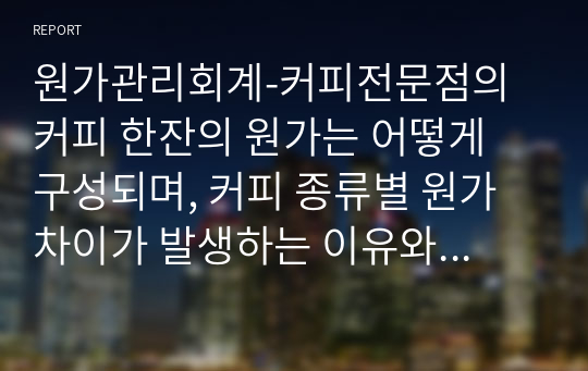 원가관리회계-커피전문점의 커피 한잔의 원가는 어떻게 구성되며, 커피 종류별 원가 차이가 발생하는 이유와 커피 전문점의 공통비 배분의 적절한 방법에 대해서 서술하시오.