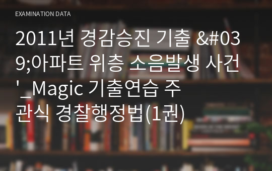 2011년 경감승진 기출해설 &#039;아파트 위층 소음발생 사건&#039;_Magic 기출연습 주관식 경찰행정법(1권)