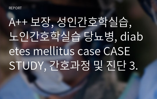 A++ 보장, 성인간호학실습, 노인간호학실습 당뇨병, diabetes mellitus case CASE STUDY, 간호과정 및 진단 3개 이상 + 교수님 피드백 반영