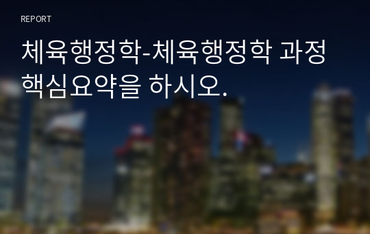 체육행정학-체육행정학 과정 핵심요약을 하시오.