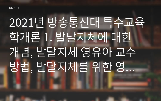 2021년 방송통신대 특수교육학개론 1. 발달지체에 대한 개념, 발달지체 영유아 교수방법, 발달지체를 위한 영유아를 위한 지원체계에 대해 논리적으로 기술하시오. (2)