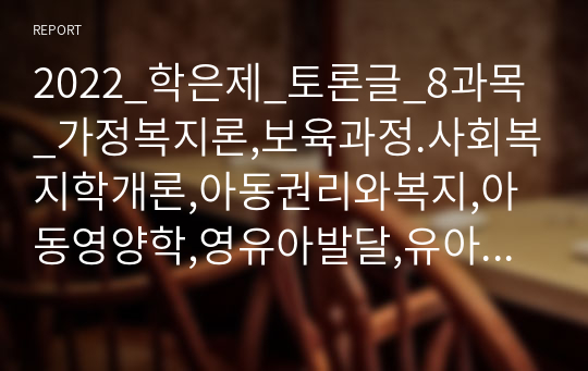 2022_학은제_토론글_8과목_가정복지론,보육과정.사회복지학개론,아동권리와복지,아동영양학,영유아발달,유아발달,자원봉사론