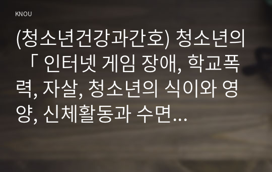 (청소년건강과간호) 청소년의 「 인터넷 게임 장애, 학교폭력, 자살, 청소년의 식이와 영양, 신체활동과 수면, 구강 및 시력 건강관리