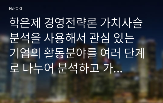 학은제 경영전략론 가치사슬 분석을 사용해서 관심 있는 기업의 활동분야를 여러 단계로 나누어 분석하고 가장 뛰어난 경쟁자와 비교해서 경쟁우위와 열위 부문을 서술하시오.