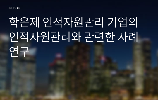 학은제 인적자원관리 기업의 인적자원관리와 관련한 사례 연구