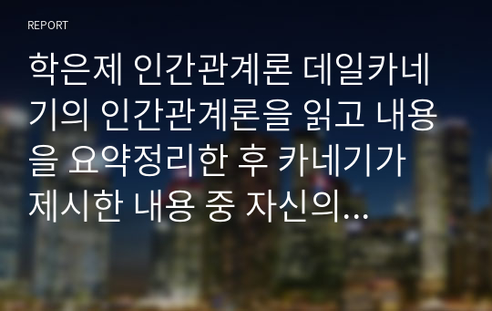 학은제 인간관계론 데일카네기의 인간관계론을 읽고 내용을 요약정리한 후 카네기가 제시한 내용 중 자신의 실천한 긍정적 사례를 찾아 효과를 설명하시오