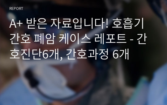 A+ 받은 자료입니다! 호흡기간호 폐암 케이스 레포트 - 간호진단6개, 간호과정 6개