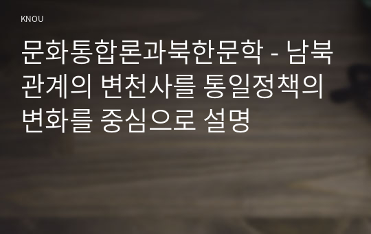 문화통합론과북한문학 - 남북관계의 변천사를 통일정책의 변화를 중심으로 설명